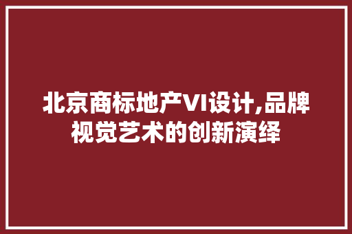 北京商标地产VI设计,品牌视觉艺术的创新演绎