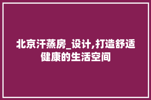 北京汗蒸房_设计,打造舒适健康的生活空间