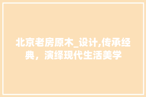 北京老房原木_设计,传承经典，演绎现代生活美学