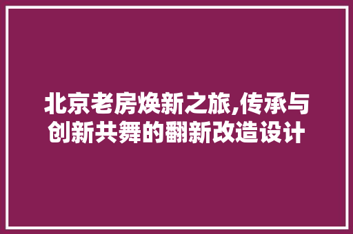 北京老房焕新之旅,传承与创新共舞的翻新改造设计