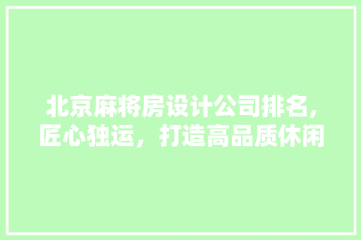 北京麻将房设计公司排名,匠心独运，打造高品质休闲娱乐空间