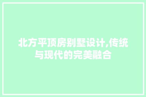 北方平顶房别墅设计,传统与现代的完美融合