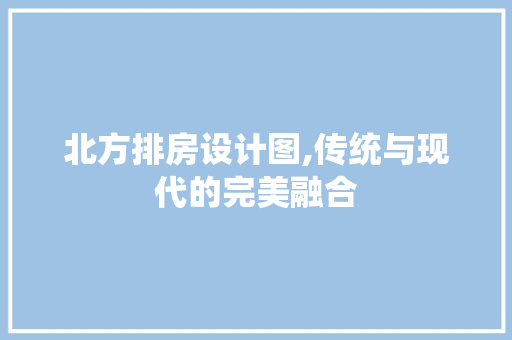 北方排房设计图,传统与现代的完美融合