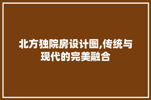北方独院房设计图,传统与现代的完美融合