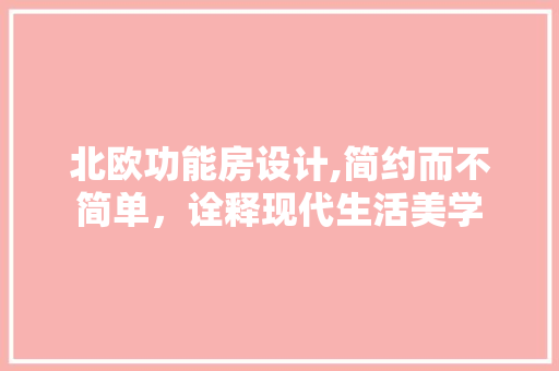 北欧功能房设计,简约而不简单，诠释现代生活美学