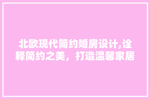 北欧现代简约婚房设计,诠释简约之美，打造温馨家居