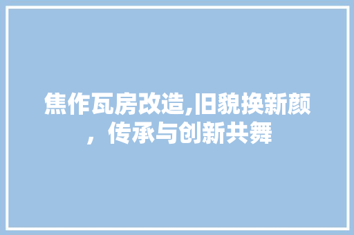 焦作瓦房改造,旧貌换新颜，传承与创新共舞