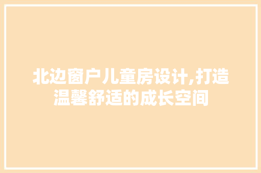 北边窗户儿童房设计,打造温馨舒适的成长空间