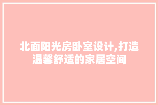 北面阳光房卧室设计,打造温馨舒适的家居空间
