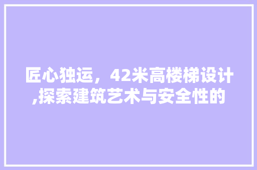 匠心独运，42米高楼梯设计,探索建筑艺术与安全性的完美融合