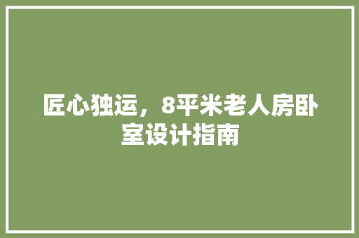 匠心独运，8平米老人房卧室设计指南