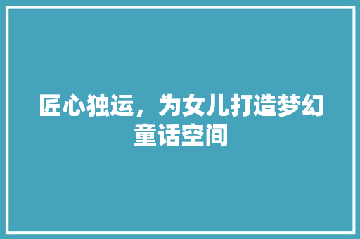 匠心独运，为女儿打造梦幻童话空间