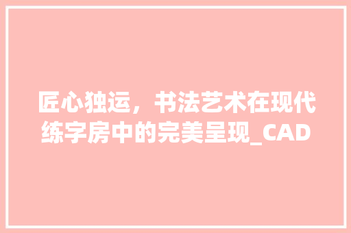 匠心独运，书法艺术在现代练字房中的完美呈现_CAD设计视角下的书法室构想