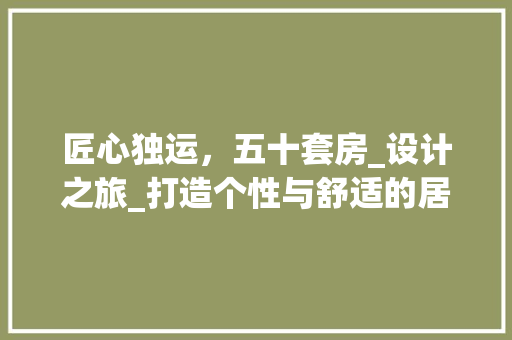 匠心独运，五十套房_设计之旅_打造个性与舒适的居住空间