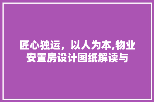 匠心独运，以人为本,物业安置房设计图纸解读与