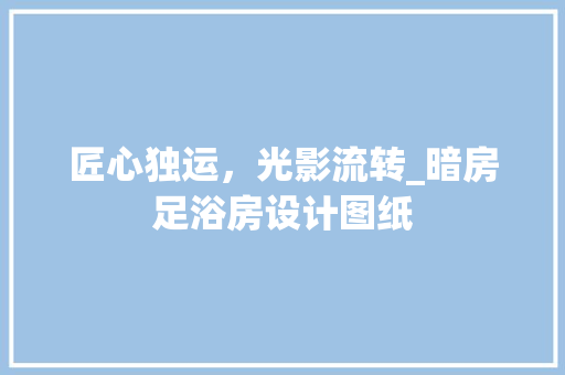 匠心独运，光影流转_暗房足浴房设计图纸