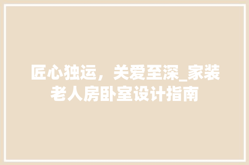 匠心独运，关爱至深_家装老人房卧室设计指南