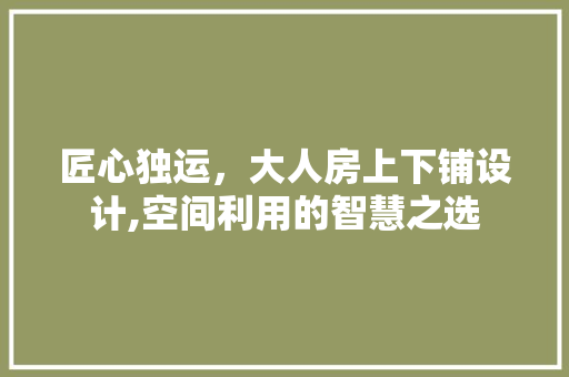 匠心独运，大人房上下铺设计,空间利用的智慧之选