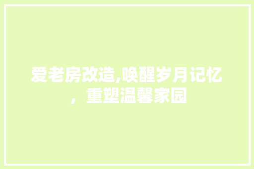 爱老房改造,唤醒岁月记忆，重塑温馨家园