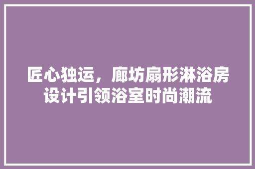 匠心独运，廊坊扇形淋浴房设计引领浴室时尚潮流
