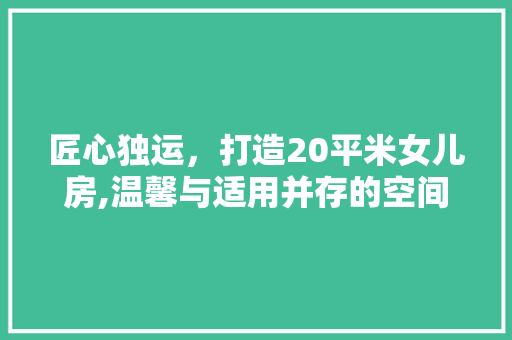 匠心独运，打造20平米女儿房,温馨与适用并存的空间魔法