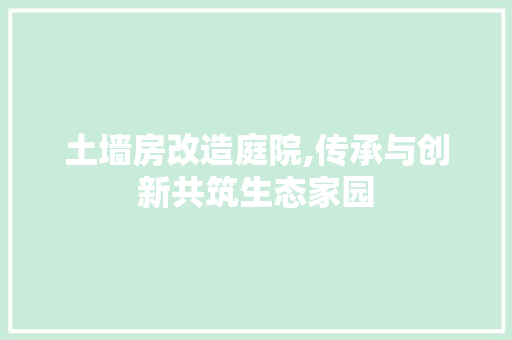 土墙房改造庭院,传承与创新共筑生态家园