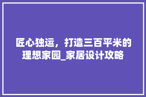 匠心独运，打造三百平米的理想家园_家居设计攻略