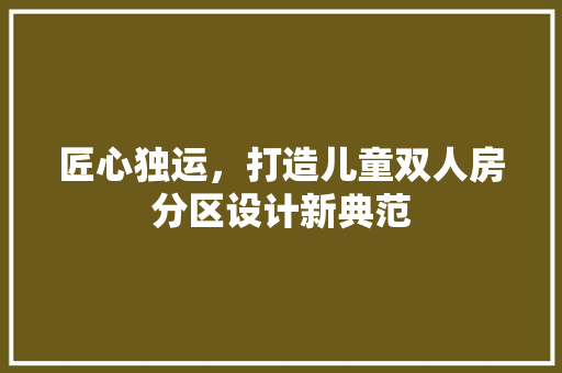 匠心独运，打造儿童双人房分区设计新典范