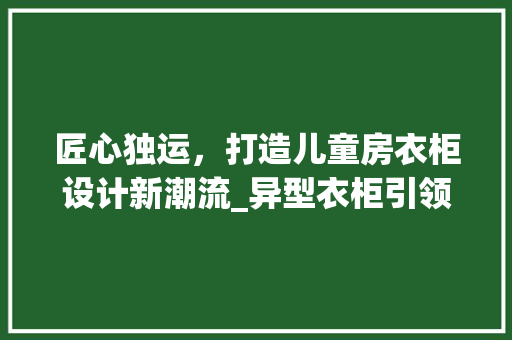 匠心独运，打造儿童房衣柜设计新潮流_异型衣柜引领空间美学革命