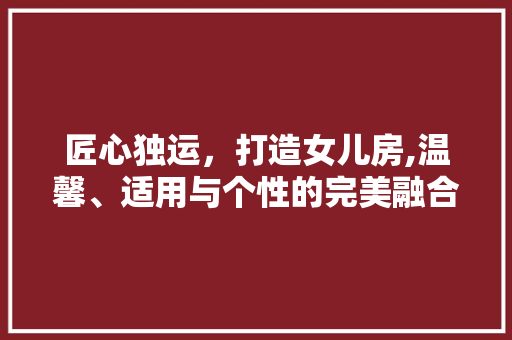 匠心独运，打造女儿房,温馨、适用与个性的完美融合