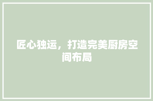 匠心独运，打造完美厨房空间布局