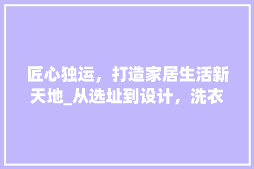 匠心独运，打造家居生活新天地_从选址到设计，洗衣房布局之路