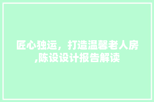 匠心独运，打造温馨老人房,陈设设计报告解读