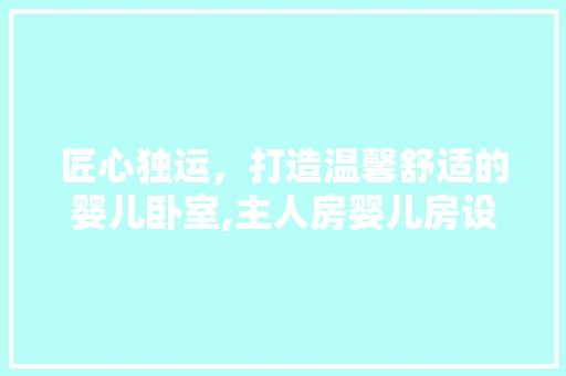 匠心独运，打造温馨舒适的婴儿卧室,主人房婴儿房设计指南