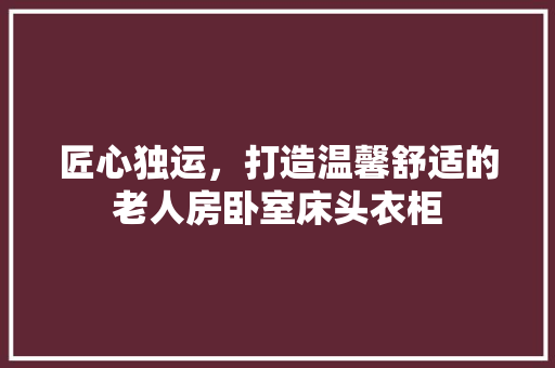 匠心独运，打造温馨舒适的老人房卧室床头衣柜