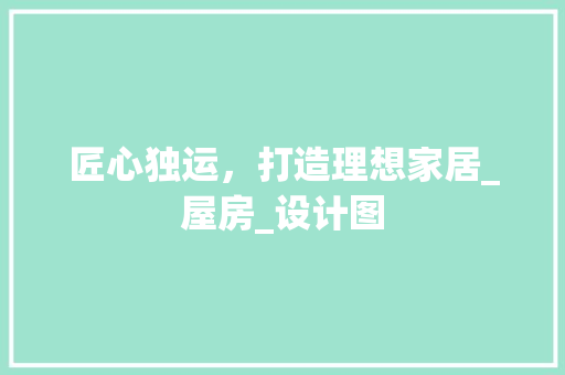 匠心独运，打造理想家居_屋房_设计图
