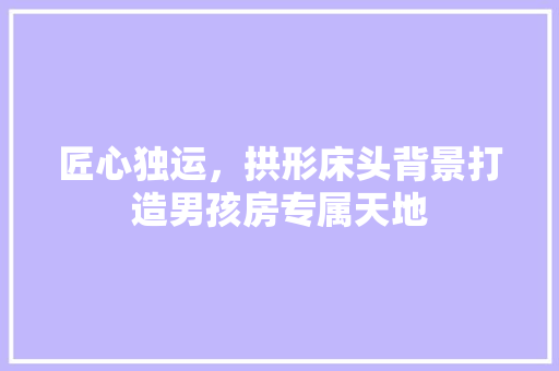 匠心独运，拱形床头背景打造男孩房专属天地
