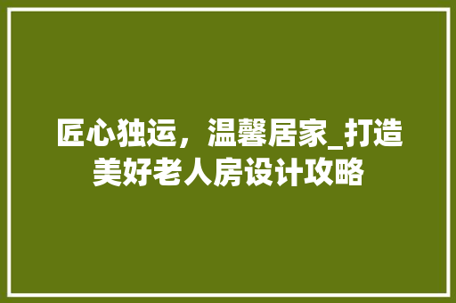 匠心独运，温馨居家_打造美好老人房设计攻略