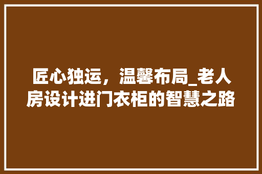 匠心独运，温馨布局_老人房设计进门衣柜的智慧之路