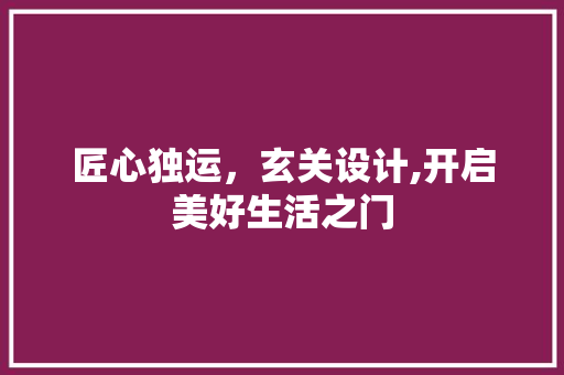 匠心独运，玄关设计,开启美好生活之门