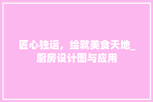 匠心独运，绘就美食天地_厨房设计图与应用
