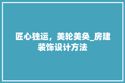 匠心独运，美轮美奂_房建装饰设计方法
