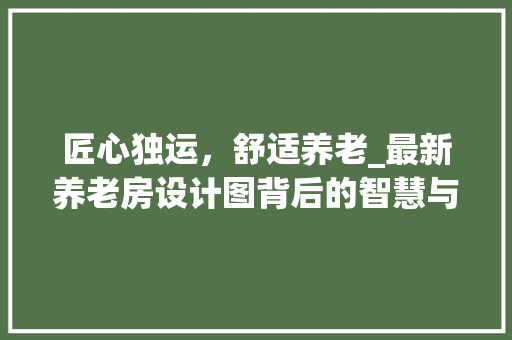 匠心独运，舒适养老_最新养老房设计图背后的智慧与温情
