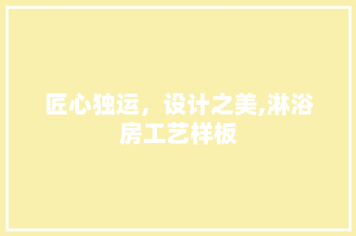 匠心独运，设计之美,淋浴房工艺样板