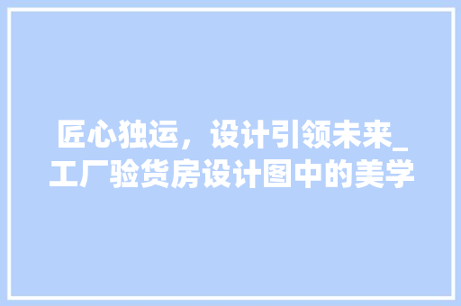 匠心独运，设计引领未来_工厂验货房设计图中的美学与功能