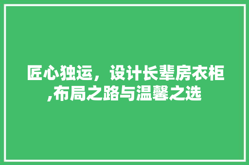 匠心独运，设计长辈房衣柜,布局之路与温馨之选
