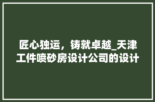 匠心独运，铸就卓越_天津工件喷砂房设计公司的设计与创新之路