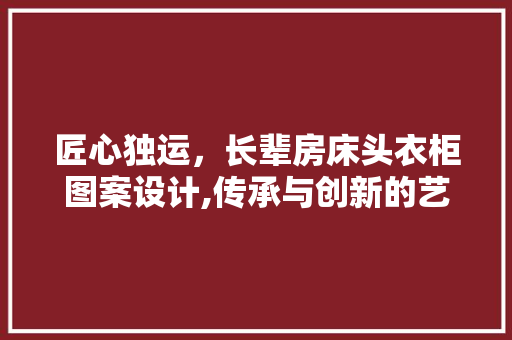 匠心独运，长辈房床头衣柜图案设计,传承与创新的艺术之旅