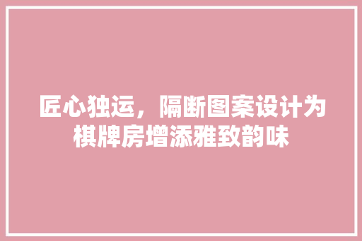匠心独运，隔断图案设计为棋牌房增添雅致韵味