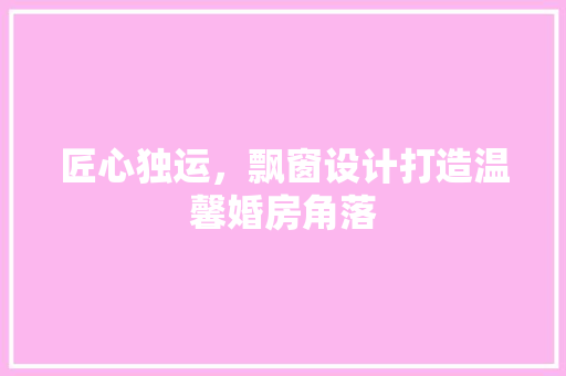 匠心独运，飘窗设计打造温馨婚房角落